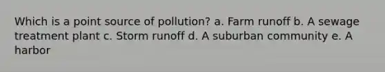 Which is a point source of pollution? a. Farm runoff b. A sewage treatment plant c. Storm runoff d. A suburban community e. A harbor