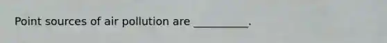 Point sources of air pollution are __________.