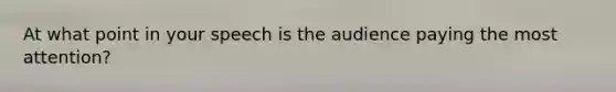 At what point in your speech is the audience paying the most attention?