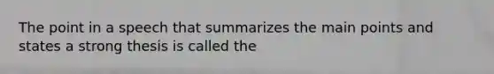 The point in a speech that summarizes the main points and states a strong thesis is called the