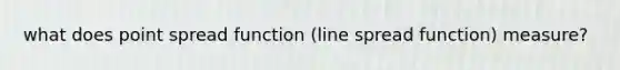 what does point spread function (line spread function) measure?