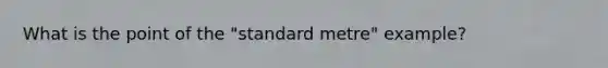 What is the point of the "standard metre" example?