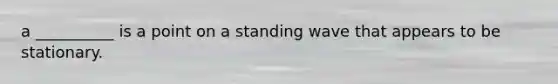 a __________ is a point on a standing wave that appears to be stationary.