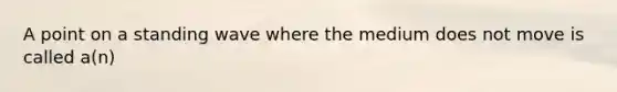 A point on a standing wave where the medium does not move is called a(n)