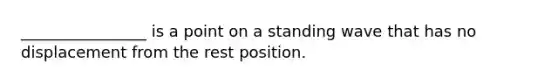 ________________ is a point on a standing wave that has no displacement from the rest position.