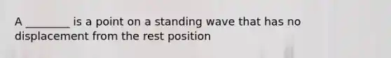 A ________ is a point on a standing wave that has no displacement from the rest position