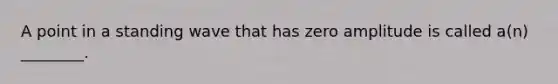 A point in a standing wave that has zero amplitude is called a(n) ________.