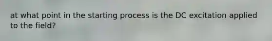 at what point in the starting process is the DC excitation applied to the field?