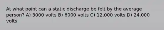 At what point can a static discharge be felt by the average person? A) 3000 volts B) 6000 volts C) 12,000 volts D) 24,000 volts