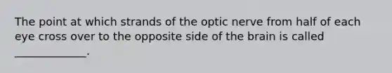 The point at which strands of the optic nerve from half of each eye cross over to the opposite side of the brain is called _____________.