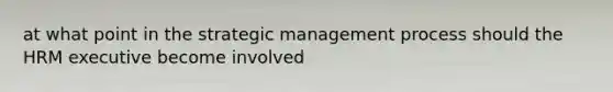 at what point in the strategic management process should the HRM executive become involved