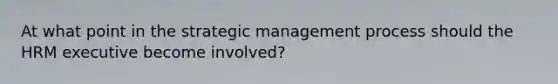 At what point in the strategic management process should the HRM executive become involved?