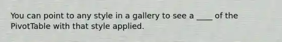 You can point to any style in a gallery to see a ____ of the PivotTable with that style applied.