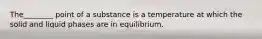 The________ point of a substance is a temperature at which the solid and liquid phases are in equilibrium.