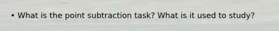 • What is the point subtraction task? What is it used to study?