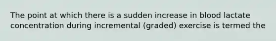 The point at which there is a sudden increase in blood lactate concentration during incremental (graded) exercise is termed the