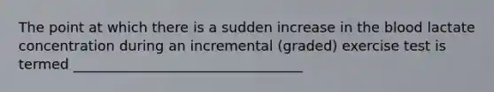 The point at which there is a sudden increase in the blood lactate concentration during an incremental (graded) exercise test is termed _________________________________