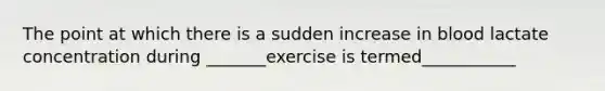 The point at which there is a sudden increase in blood lactate concentration during _______exercise is termed___________