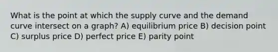 What is the point at which the supply curve and the demand curve intersect on a graph? A) equilibrium price B) decision point C) surplus price D) perfect price E) parity point