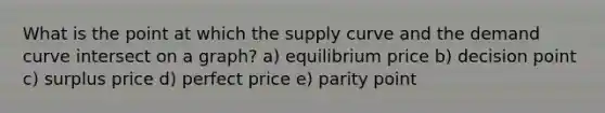 What is the point at which the supply curve and the demand curve intersect on a graph? a) equilibrium price b) decision point c) surplus price d) perfect price e) parity point