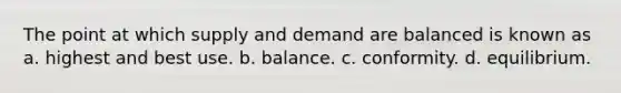 The point at which supply and demand are balanced is known as a. highest and best use. b. balance. c. conformity. d. equilibrium.