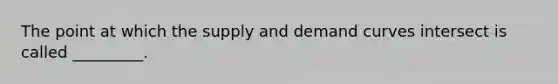 The point at which the supply and demand curves intersect is called _________.​