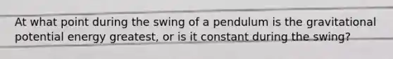 At what point during the swing of a pendulum is the gravitational potential energy greatest, or is it constant during the swing?