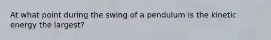 At what point during the swing of a pendulum is the kinetic energy the largest?