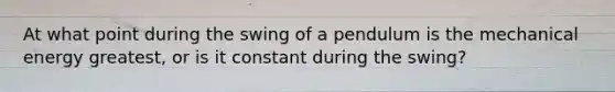 At what point during the swing of a pendulum is the mechanical energy greatest, or is it constant during the swing?