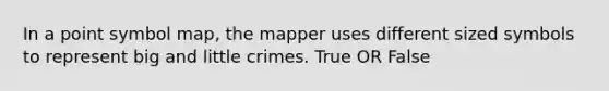 In a point symbol map, the mapper uses different sized symbols to represent big and little crimes. True OR False