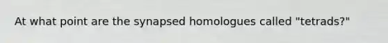 At what point are the synapsed homologues called "tetrads?"