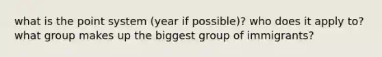 what is the point system (year if possible)? who does it apply to? what group makes up the biggest group of immigrants?