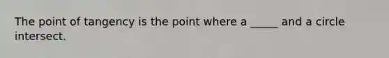 The point of tangency is the point where a _____ and a circle intersect.