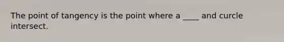 The point of tangency is the point where a ____ and curcle intersect.