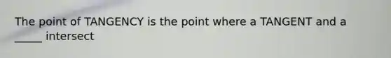 The point of TANGENCY is the point where a TANGENT and a _____ intersect