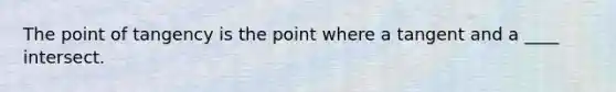 The point of tangency is the point where a tangent and a ____ intersect.