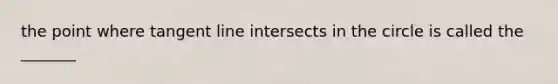 the point where tangent line intersects in the circle is called the _______