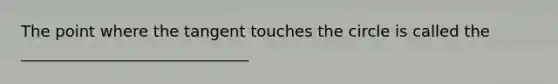 The point where the tangent touches the circle is called the _____________________________