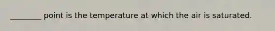 ________ point is the temperature at which the air is saturated.