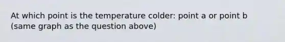 At which point is the temperature colder: point a or point b (same graph as the question above)