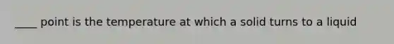 ____ point is the temperature at which a solid turns to a liquid