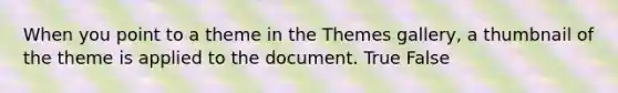 When you point to a theme in the Themes gallery, a thumbnail of the theme is applied to the document. True False