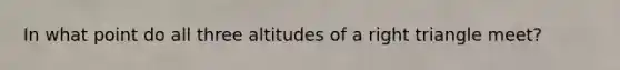 In what point do all three altitudes of a right triangle meet?