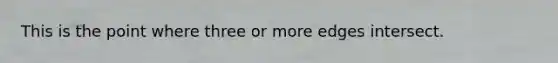 This is the point where three or more edges intersect.