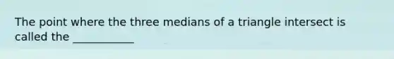 The point where the three <a href='https://www.questionai.com/knowledge/kQvJNzk9RL-medians-of-a-triangle' class='anchor-knowledge'>medians of a triangle</a> intersect is called the ___________