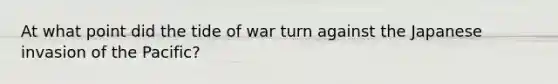 At what point did the tide of war turn against the Japanese invasion of the Pacific?