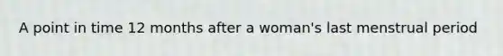 A point in time 12 months after a woman's last menstrual period