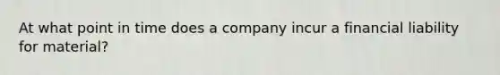 At what point in time does a company incur a financial liability for material?