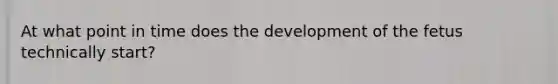 At what point in time does the development of the fetus technically start?