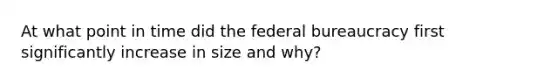 At what point in time did the federal bureaucracy first significantly increase in size and why?